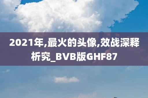 2021年,最火的头像,效战深释析究_BVB版GHF87