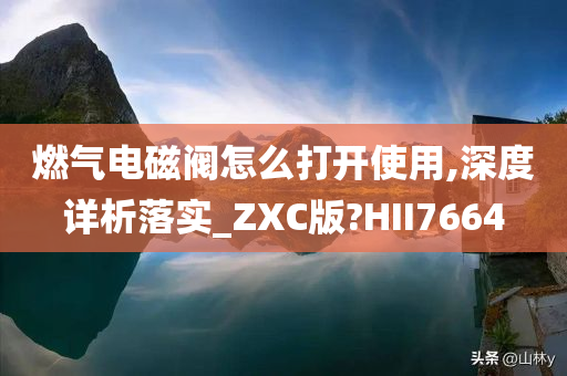 燃气电磁阀怎么打开使用,深度详析落实_ZXC版?HII7664