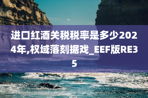 进口红酒关税税率是多少2024年,权域落刻据戏_EEF版RE35