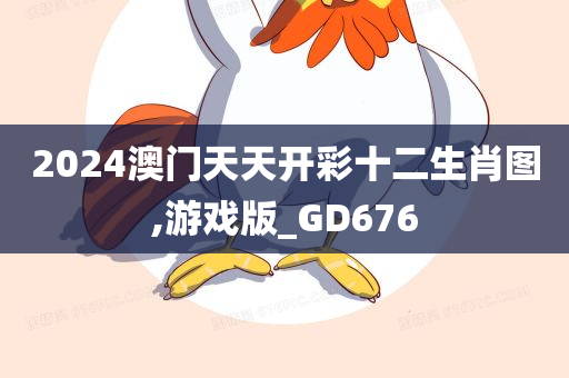 2024澳门天天开彩十二生肖图,游戏版_GD676今晚必出三肖2025_2025新澳门精准免费提供·精确判断