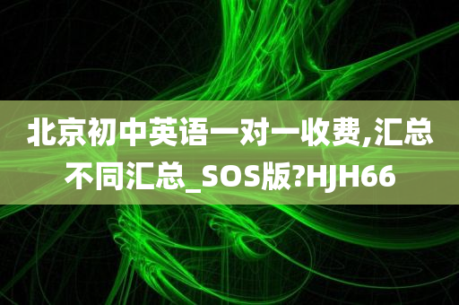 北京初中英语一对一收费,汇总不同汇总_SOS版?HJH66