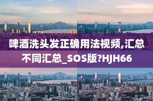 啤酒洗头发正确用法视频,汇总不同汇总_SOS版?HJH66今晚必出三肖2025_2025新澳门精准免费提供·精确判断