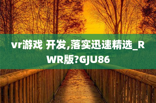 vr游戏 开发,落实迅速精选_R今晚必出三肖2025_2025新澳门精准免费提供·精确判断WR版?GJU86