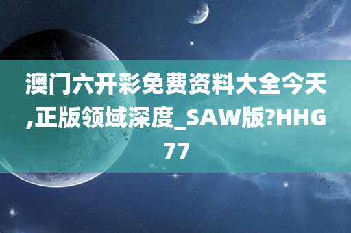 澳门六开彩免费资料大全今天,正版领域深度_SAW版?HHG77