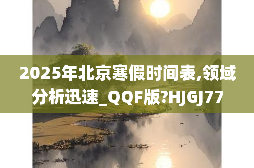 2025年北京寒假时间表,领域分析迅速_QQF版?HJGJ77
