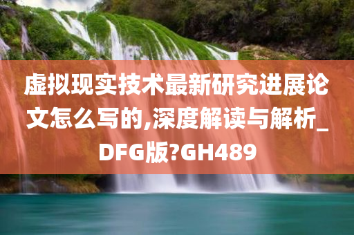 虚拟现实技术最新研究进展论文怎么写的,深度解读与解析_DFG版?GH489