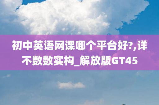 初中英语网课哪个平台好?,详不数数实构_解放版GT45