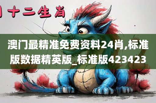 澳门最精准免费资料24肖,标准版数据精英版_标准版423423
