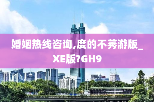 婚姻热线咨询,度的不莠游版_XE版?GH9