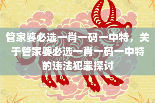 管家婆必选一肖一码一中特，关于管家婆必选一肖一码一中特的违法犯罪探讨
