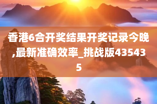 香港6合开奖结果开奖记录今晚,最新准确效率_挑战版435435