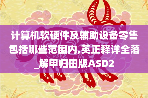 计算机软硬件及辅助设备零售包括哪些范围内,英正释详全落_解甲归田版ASD2