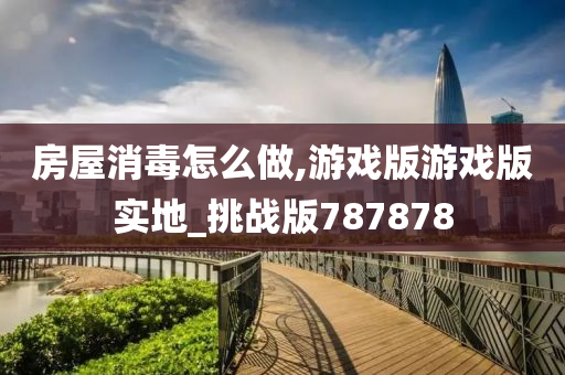 房屋消毒怎么做,游戏版游戏版实地_挑战版787878
