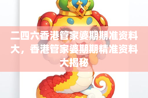 二四六香港管家婆期期准资料大，香港管家婆期期精准资料大揭秘