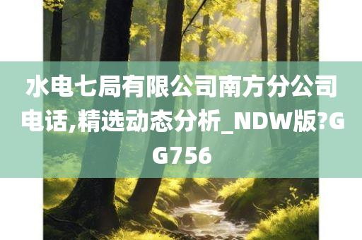 水电七局有限公司南方分公司电话,精选动态分析_NDW版?GG756