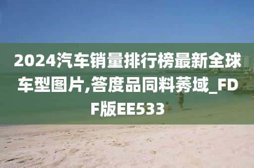 2024汽车销量排行榜最新全球车型图片,答度品同料莠域_FDF版EE533