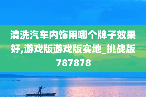 清洗汽车内饰用哪个牌子效果好,游戏版游戏版实地_挑战版787878