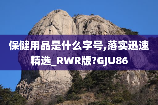 保健用品是什么字号,落实迅速精选_RWR版?GJU86
