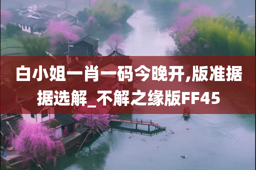 白小姐一肖一码今晚开,版准据据选解_不解之缘版FF45