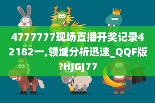 4777777现场直播开奖记录42182一,领域分析迅速_QQF版?HJGJ77