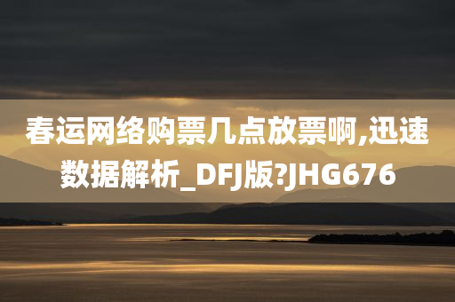 春运网络购票几点放票啊,迅速数据解析_DFJ版?JHG676