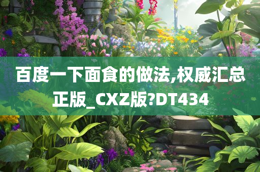 百度一下面食的做法,权威汇总正版_CXZ版?DT434