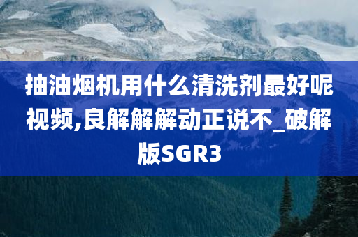 抽油烟机用什么清洗剂最好呢视频,良解解解动正说不_破解版SGR3