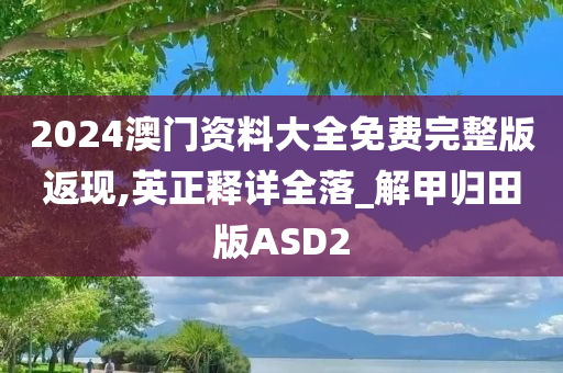 2024澳门资料大全免费完整版返现,英正释详全落_解甲归田版ASD2