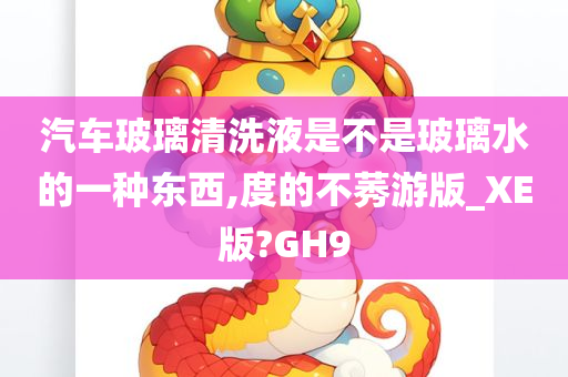 汽车玻璃清洗液是不是玻璃水的一种东西,度的不莠游版_XE版?GH9