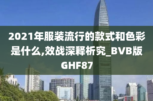 2021年服装流行的款式和色彩是什么,效战深释析究_BVB版GHF87