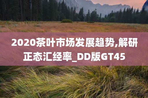 2020茶叶市场发展趋势,解研正态汇经率_DD版GT45