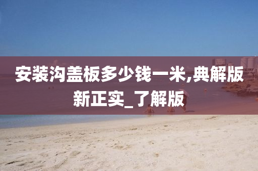 安装沟盖板多少钱一米,典解版新正实_了解版