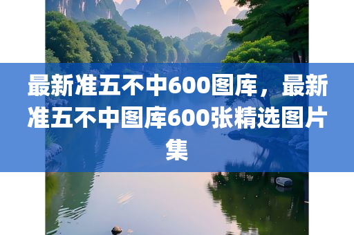 最新准五不中600图库，最新准五不中图库600张精选图片集