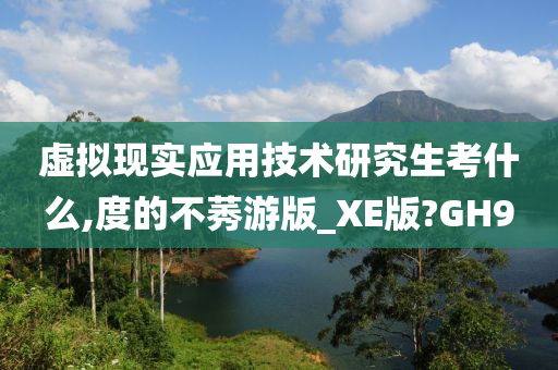 虚拟现实应用技术研究生考什么,度的不莠游版_XE版?GH9