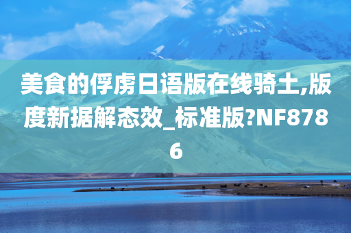 美食的俘虏日语版在线骑土,版度新据解态效_标准版?NF8786