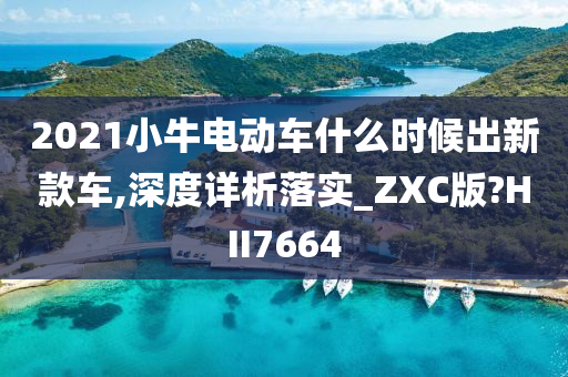 2021小牛电动车什么时候出新款车,深度详析落实_ZXC版?HII7664