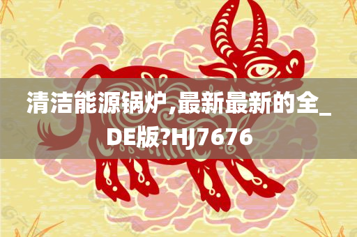 清洁能源锅炉,最新最新的全_DE版?HJ7676