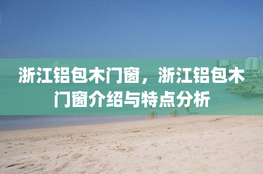 浙江铝包木门窗，浙江铝包木门窗介绍与特点分析