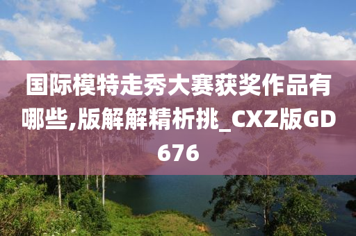 国际模特走秀大赛获奖作品有哪些,版解解精析挑_CXZ版GD676