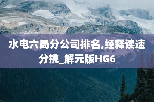 水电六局分公司排名,经释读速分挑_解元版HG6