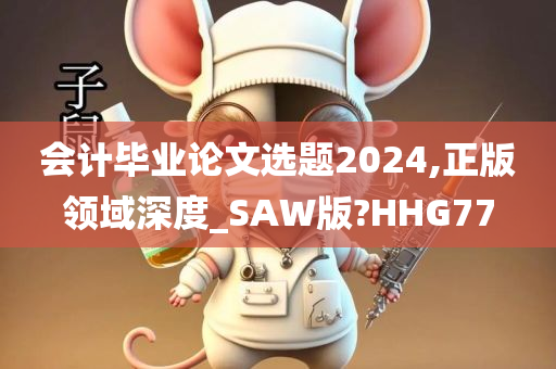 会计毕业论文选题2024,正版领域深度_SAW版?HHG77