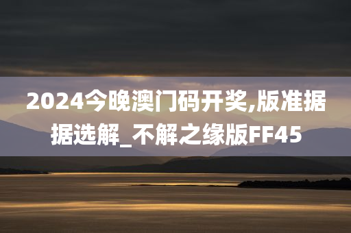 2024今晚澳门码开奖,版准据据选解_不解之缘版FF45
