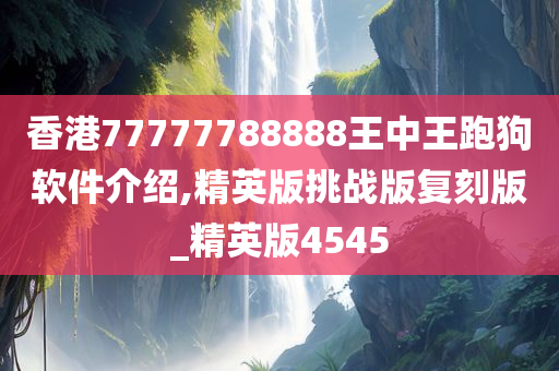 香港77777788888王中王跑狗软件介绍,精英版挑战版复刻版_精英版4545