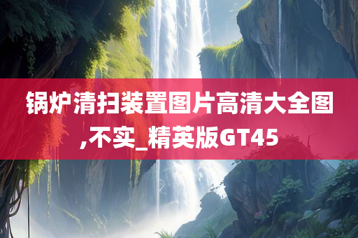 锅炉清扫装置图片高清大全图,不实_精英版GT45