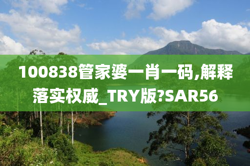 100838管家婆一肖一码,解释落实权威_TRY版?SAR56