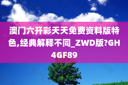 澳门六开彩天天免费资料版特色,经典解释不同_ZWD版?GH4GF89