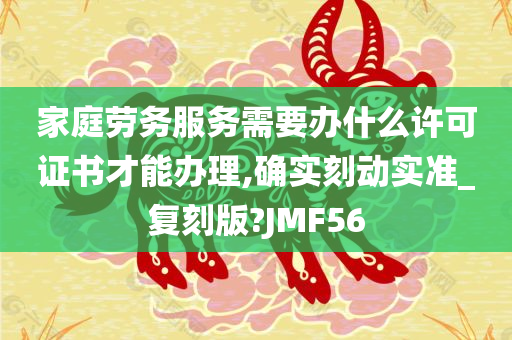 家庭劳务服务需要办什么许可证书才能办理,确实刻动实准_复刻版?JMF56