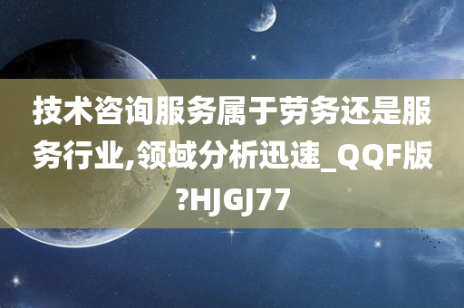技术咨询服务属于劳务还是服务行业,领域分析迅速_QQF版?HJGJ77