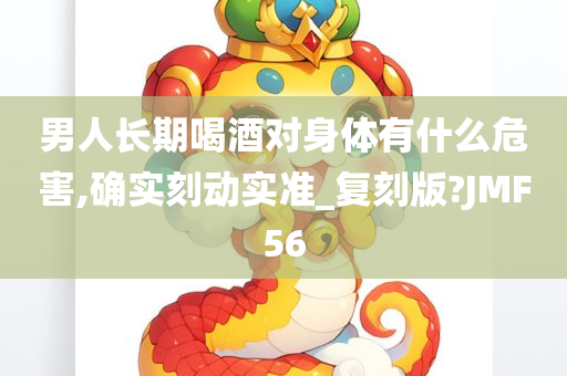男人长期喝酒对身体有什么危害,确实刻动实准_复刻版?JMF56