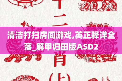 清洁打扫房间游戏,英正释详全落_解甲归田版ASD2